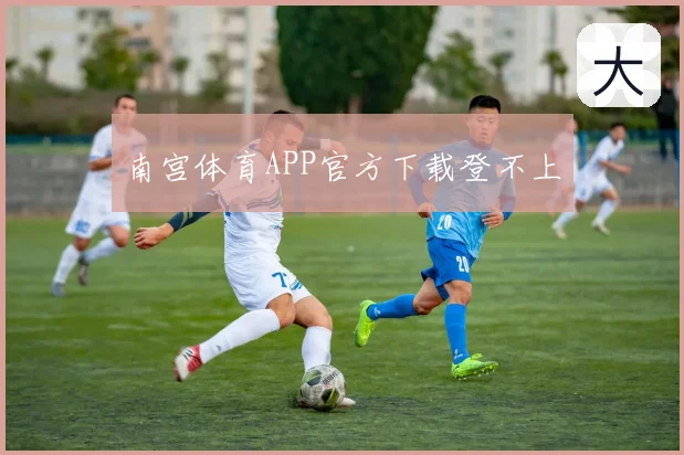 南宫体育APP官方下载登不上