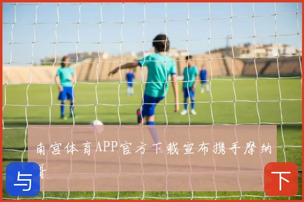 南宫体育APP官方下载宣布携手摩纳哥