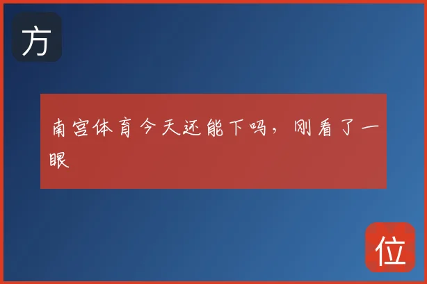 南宫体育今天还能下吗，刚看了一眼