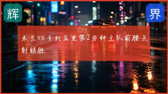 米兰vs卡利亚里第2分钟主队前腰点射锁胜